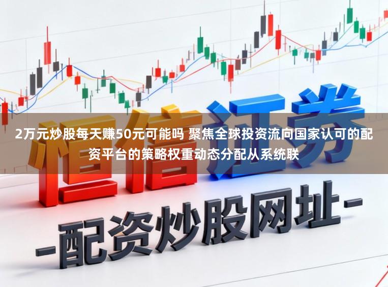 2万元炒股每天赚50元可能吗 聚焦全球投资流向国家认可的配资平台的策略权重动态分配从系统联