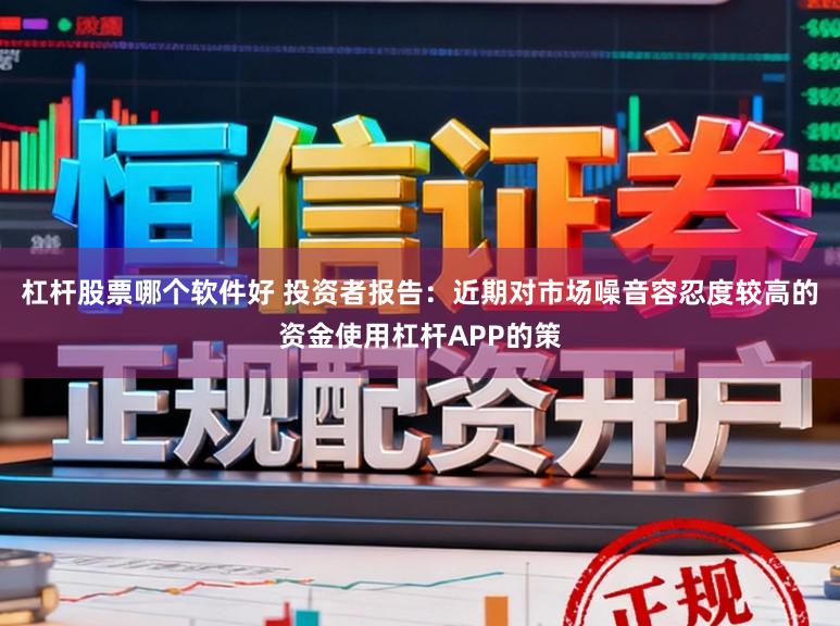 杠杆股票哪个软件好 投资者报告：近期对市场噪音容忍度较高的资金使用杠杆APP的策