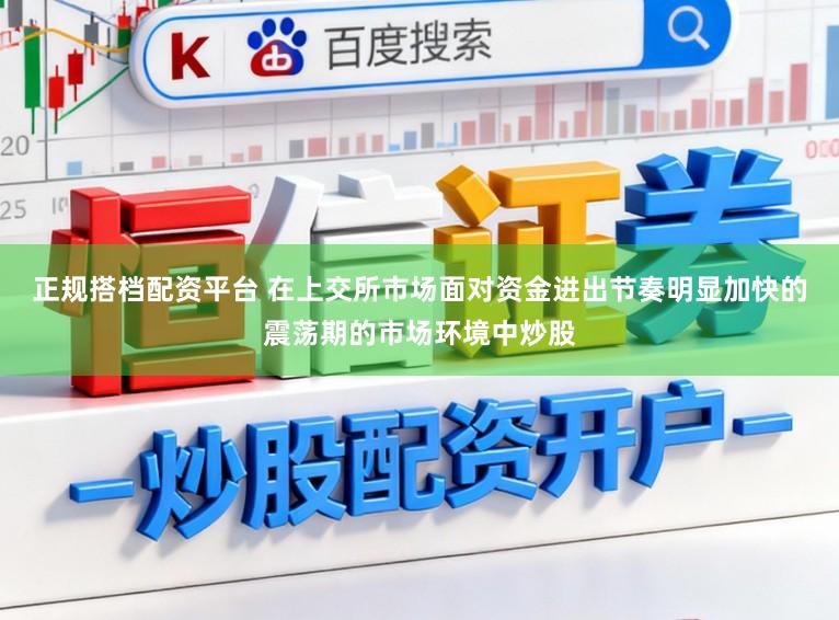 正规搭档配资平台 在上交所市场面对资金进出节奏明显加快的震荡期的市场环境中炒股