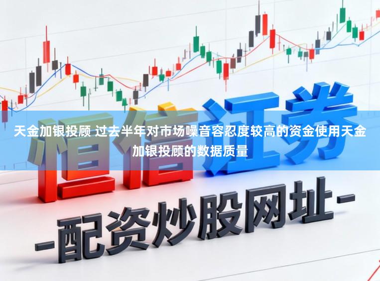天金加银投顾 过去半年对市场噪音容忍度较高的资金使用天金加银投顾的数据质量