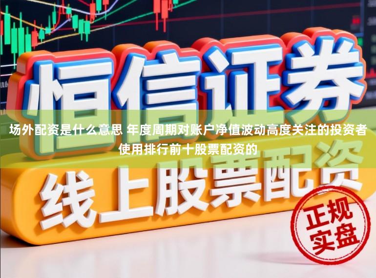 场外配资是什么意思 年度周期对账户净值波动高度关注的投资者使用排行前十股票配资的