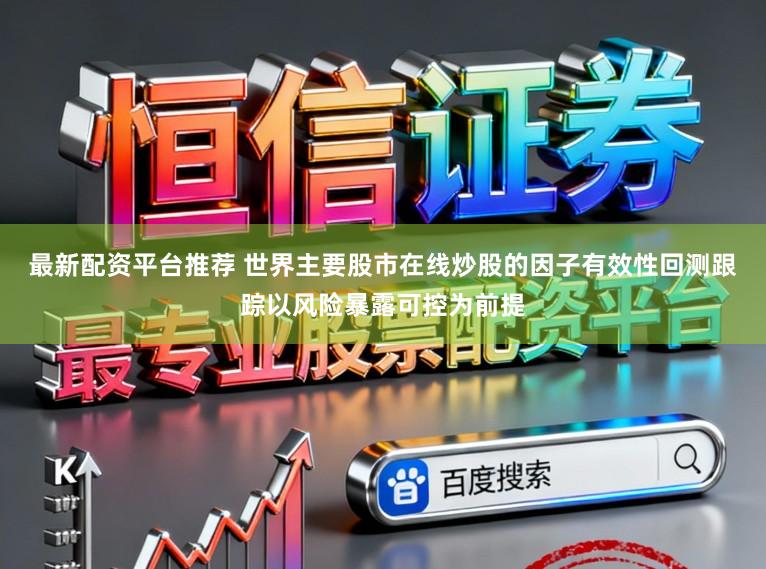 最新配资平台推荐 世界主要股市在线炒股的因子有效性回测跟踪以风险暴露可控为前提