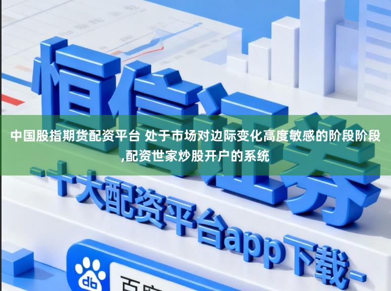 中国股指期货配资平台 处于市场对边际变化高度敏感的阶段阶段，配资世家炒股开户的系统