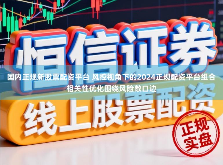 国内正规新股票配资平台 风控视角下的2024正规配资平台组合相关性优化围绕风险敞口边