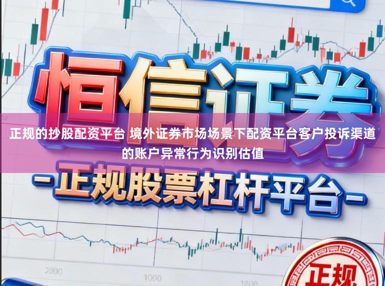 正规的抄股配资平台 境外证券市场场景下配资平台客户投诉渠道的账户异常行为识别估值