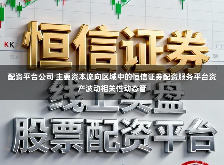 配资平台公司 主要资本流向区域中的恒信证券配资服务平台资产波动相关性动态管