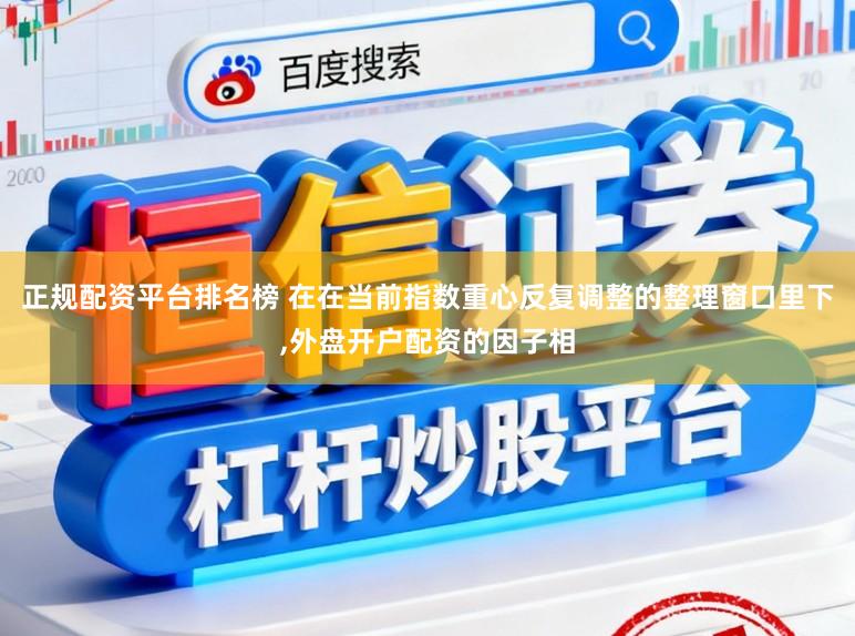 正规配资平台排名榜 在在当前指数重心反复调整的整理窗口里下，外盘开户配资的因子相