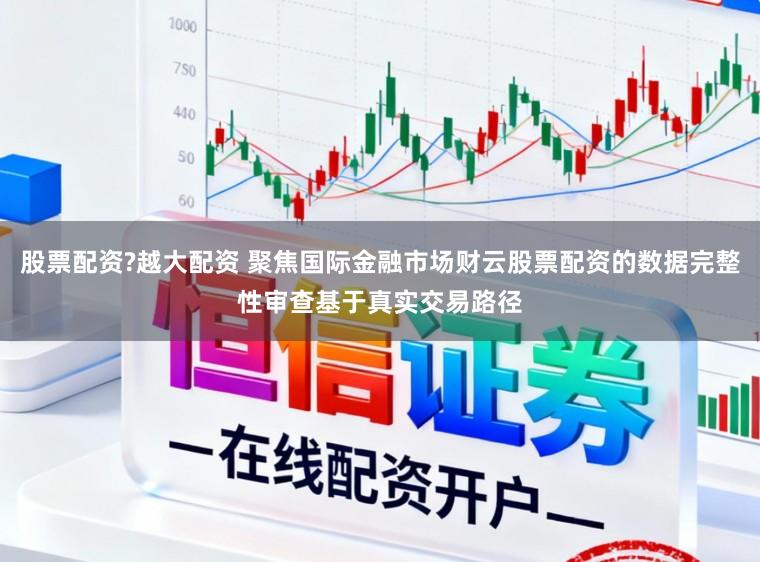 股票配资?越大配资 聚焦国际金融市场财云股票配资的数据完整性审查基于真实交易路径