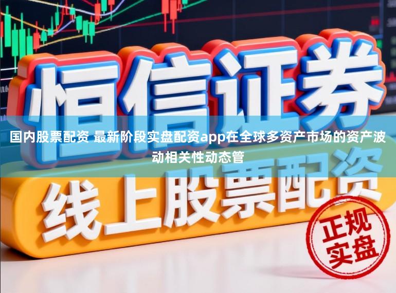国内股票配资 最新阶段实盘配资app在全球多资产市场的资产波动相关性动态管
