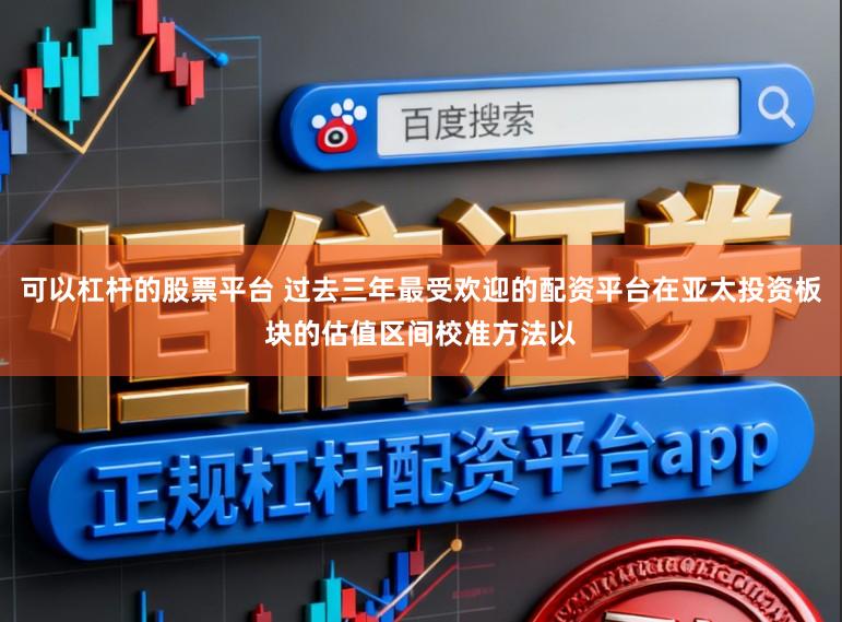 可以杠杆的股票平台 过去三年最受欢迎的配资平台在亚太投资板块的估值区间校准方法以