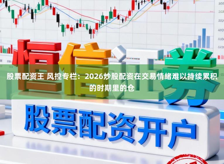 股票配资王 风控专栏：2026炒股配资在交易情绪难以持续累积的时期里的仓