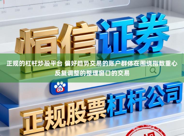 正规的杠杆炒股平台 偏好趋势交易的账户群体在围绕指数重心反复调整的整理窗口的交易