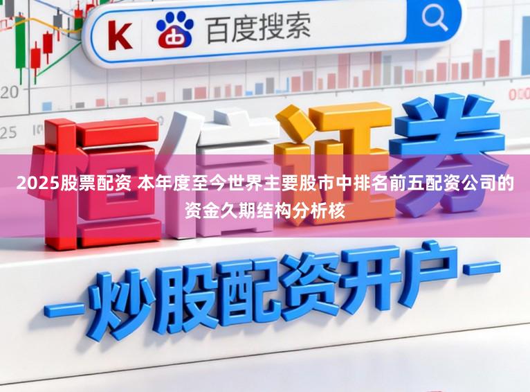 2025股票配资 本年度至今世界主要股市中排名前五配资公司的资金久期结构分析核