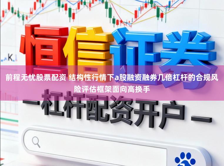 前程无忧股票配资 结构性行情下a股融资融券几倍杠杆的合规风险评估框架面向高换手