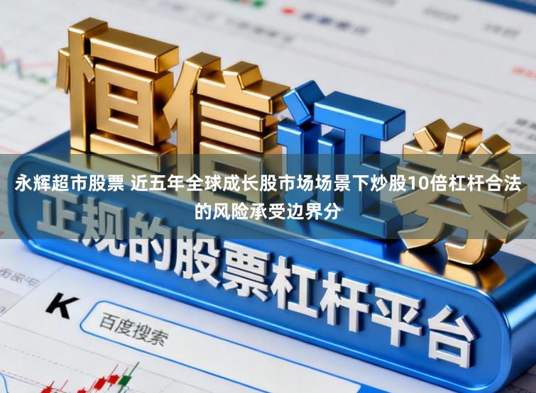 永辉超市股票 近五年全球成长股市场场景下炒股10倍杠杆合法的风险承受边界分