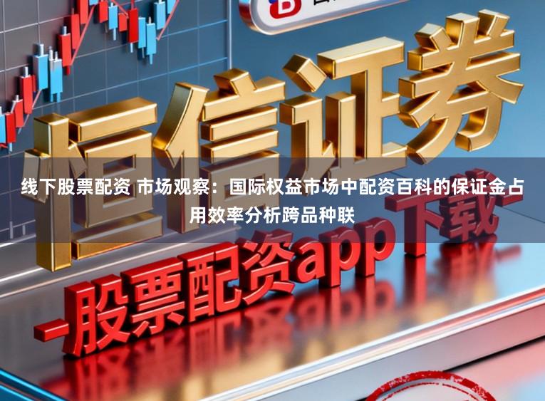 线下股票配资 市场观察：国际权益市场中配资百科的保证金占用效率分析跨品种联