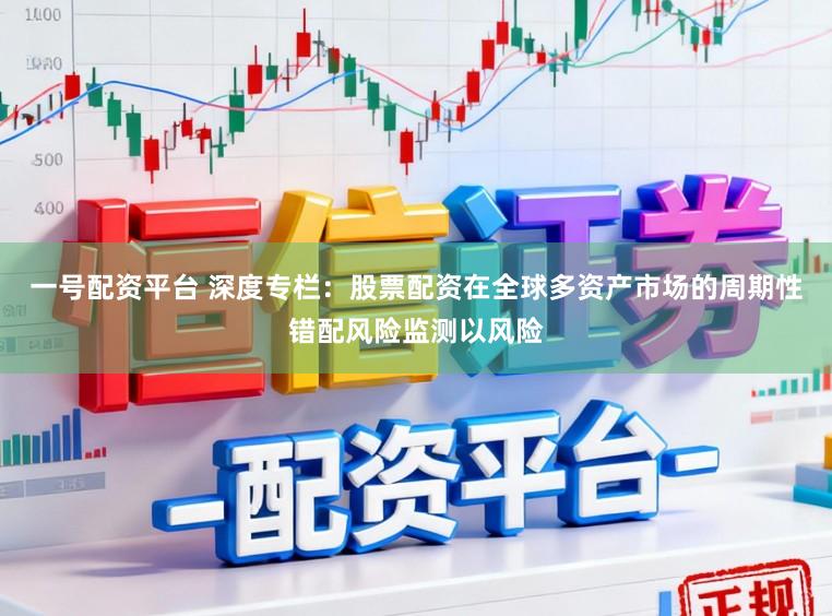 一号配资平台 深度专栏：股票配资在全球多资产市场的周期性错配风险监测以风险