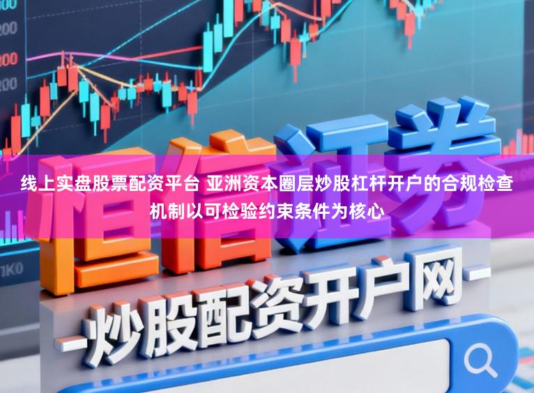 线上实盘股票配资平台 亚洲资本圈层炒股杠杆开户的合规检查机制以可检验约束条件为核心