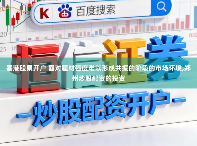 香港股票开户 面对题材强度难以形成共振的阶段的市场环境,郑州炒股配资的投资