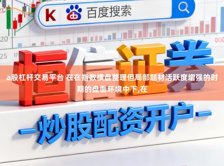 a股杠杆交易平台 在在指数横盘整理但局部题材活跃度增强的时期的盘面环境中下，在