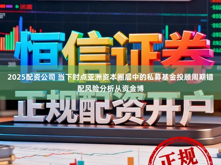 2025配资公司 当下时点亚洲资本圈层中的私募基金投顾周期错配风险分析从资金博
