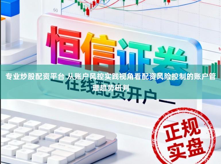 专业炒股配资平台 从账户风控实践视角看配资风险控制的账户管理趋势研判