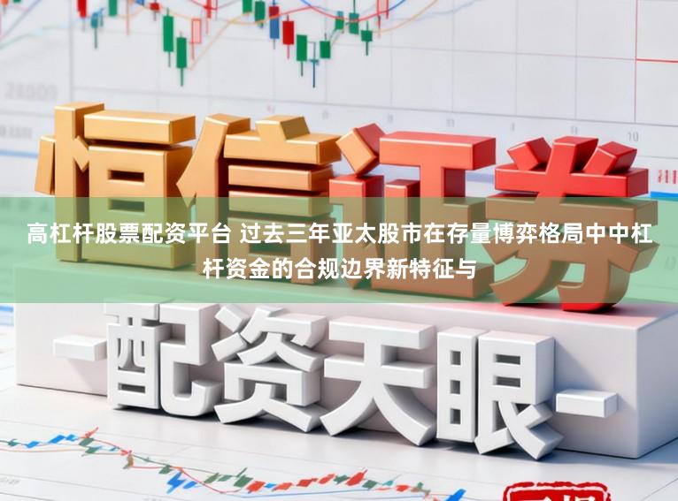 高杠杆股票配资平台 过去三年亚太股市在存量博弈格局中中杠杆资金的合规边界新特征与