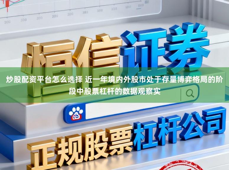 炒股配资平台怎么选择 近一年境内外股市处于存量博弈格局的阶段中股票杠杆的数据观察实