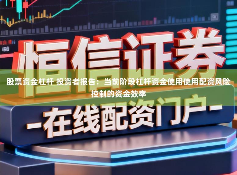 股票资金杠杆 投资者报告：当前阶段杠杆资金使用使用配资风险控制的资金效率
