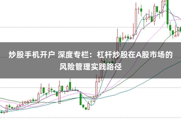 炒股手机开户 深度专栏：杠杆炒股在A股市场的风险管理实践路径