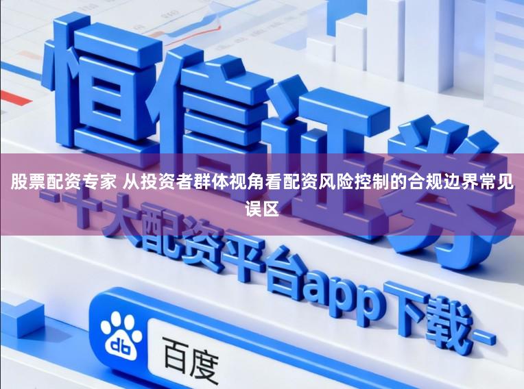 股票配资专家 从投资者群体视角看配资风险控制的合规边界常见误区