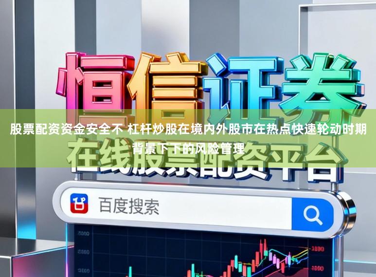 股票配资资金安全不 杠杆炒股在境内外股市在热点快速轮动时期背景下下的风险管理