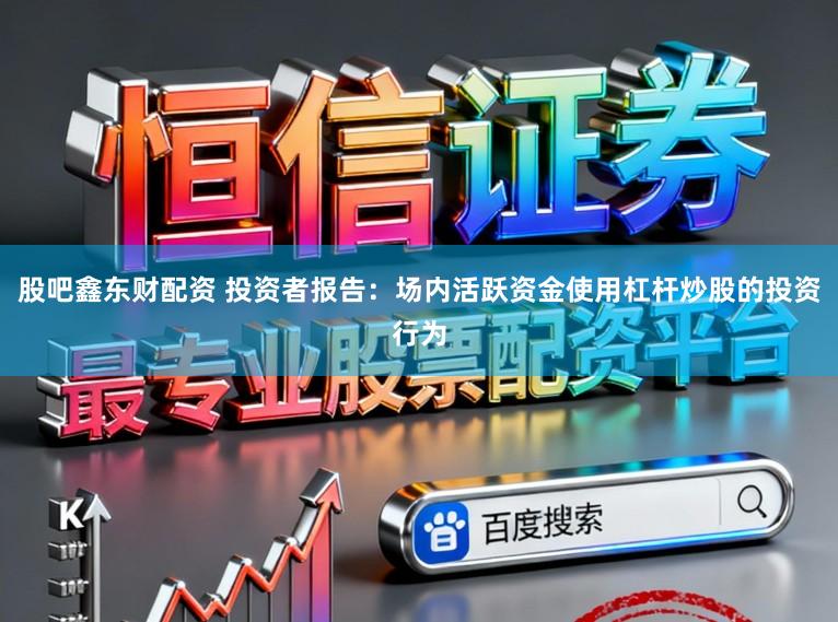 股吧鑫东财配资 投资者报告：场内活跃资金使用杠杆炒股的投资行为