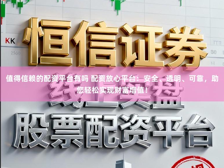 值得信赖的配资平台有吗 配资放心平台：安全、透明、可靠，助您轻松实现财富增值！