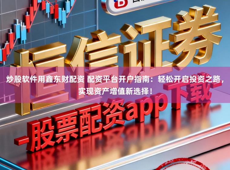炒股软件用鑫东财配资 配资平台开户指南：轻松开启投资之路，实现资产增值新选择！