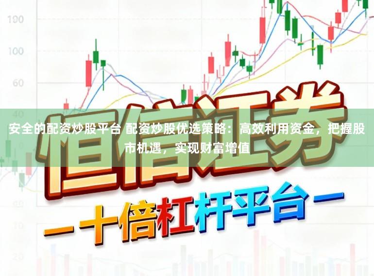 安全的配资炒股平台 配资炒股优选策略：高效利用资金，把握股市机遇，实现财富增值
