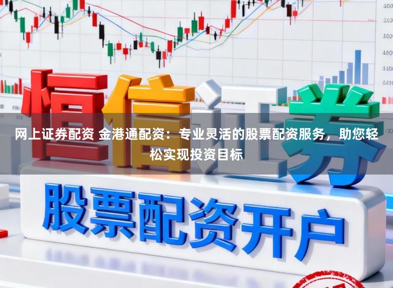 网上证券配资 金港通配资：专业灵活的股票配资服务，助您轻松实现投资目标