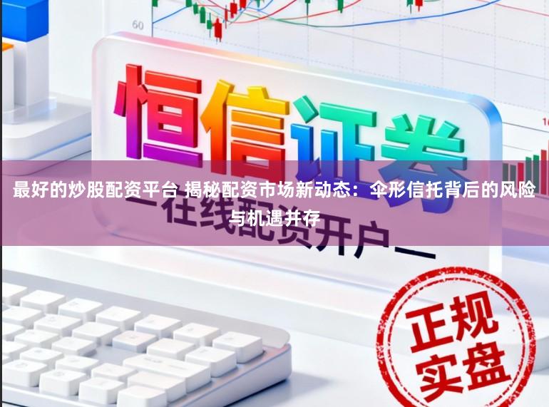 最好的炒股配资平台 揭秘配资市场新动态：伞形信托背后的风险与机遇并存