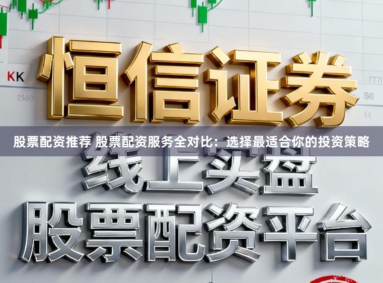 股票配资推荐 股票配资服务全对比：选择最适合你的投资策略