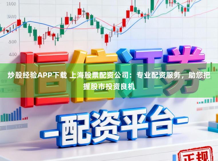 炒股经验APP下载 上海股票配资公司：专业配资服务，助您把握股市投资良机