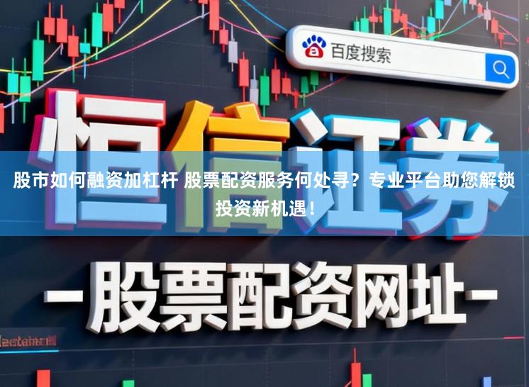 股市如何融资加杠杆 股票配资服务何处寻？专业平台助您解锁投资新机遇！