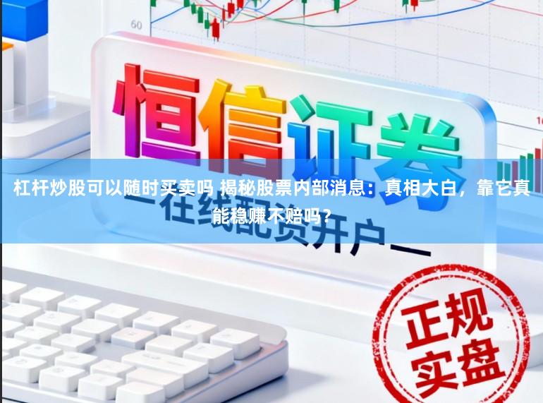 杠杆炒股可以随时买卖吗 揭秘股票内部消息：真相大白，靠它真能稳赚不赔吗？