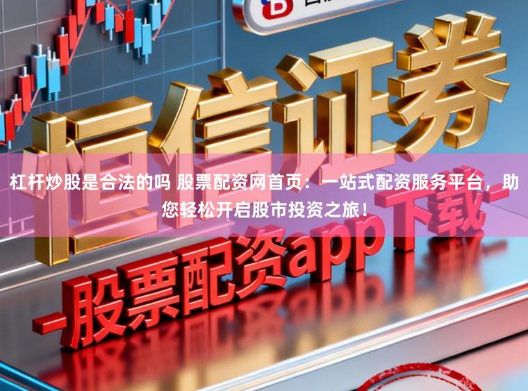 杠杆炒股是合法的吗 股票配资网首页：一站式配资服务平台，助您轻松开启股市投资之旅！