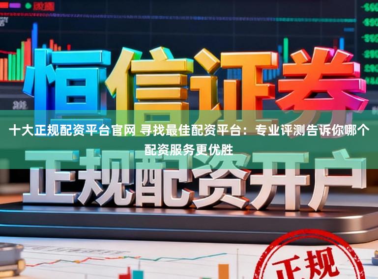 十大正规配资平台官网 寻找最佳配资平台：专业评测告诉你哪个配资服务更优胜