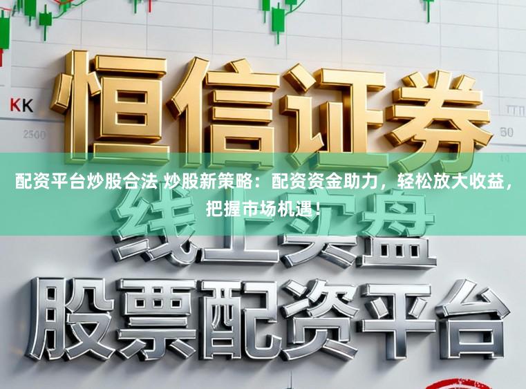 配资平台炒股合法 炒股新策略：配资资金助力，轻松放大收益，把握市场机遇！
