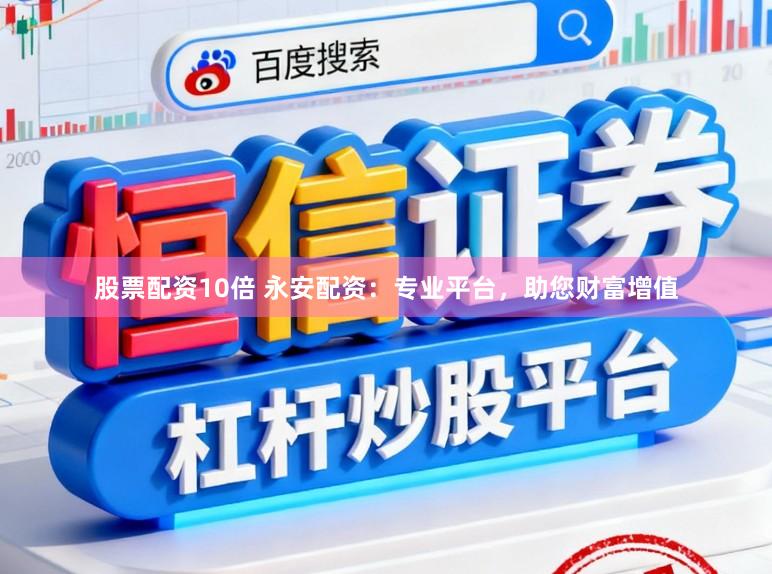 股票配资10倍 永安配资：专业平台，助您财富增值