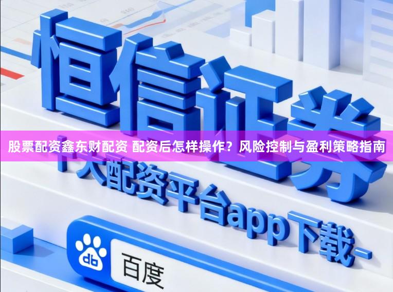 股票配资鑫东财配资 配资后怎样操作？风险控制与盈利策略指南