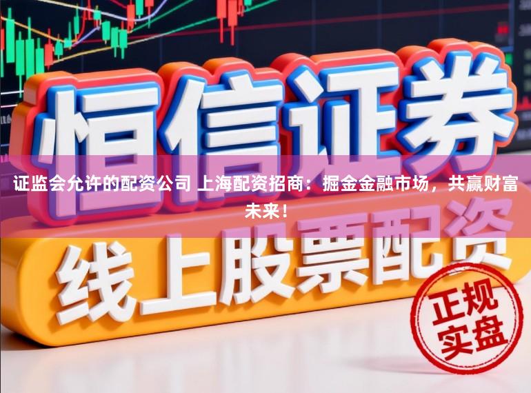 证监会允许的配资公司 上海配资招商：掘金金融市场，共赢财富未来！