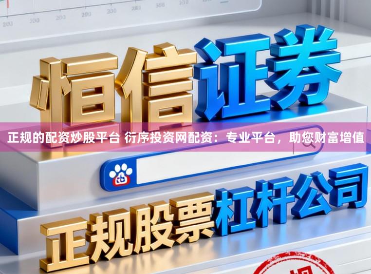 正规的配资炒股平台 衍序投资网配资：专业平台，助您财富增值