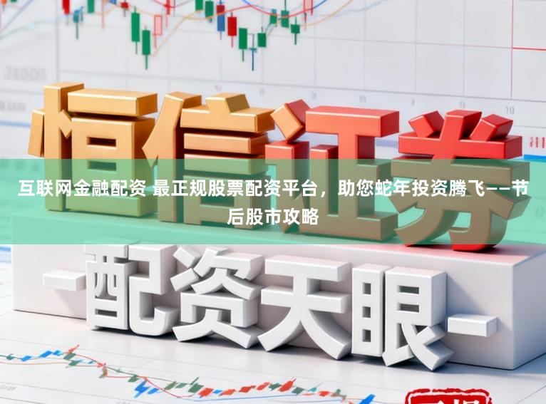 互联网金融配资 最正规股票配资平台，助您蛇年投资腾飞——节后股市攻略